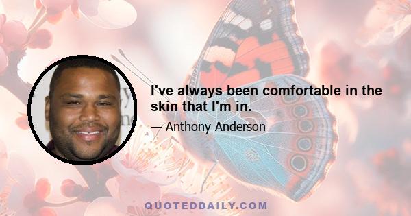 I've always been comfortable in the skin that I'm in.