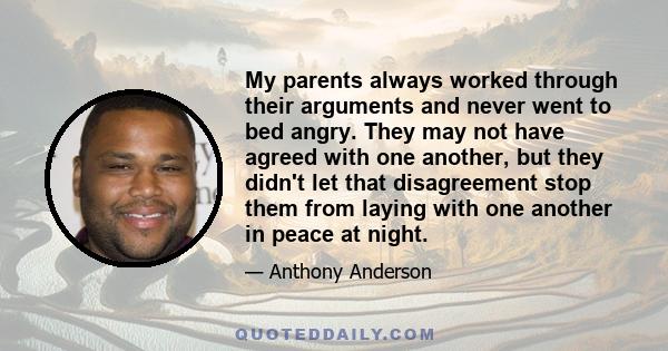 My parents always worked through their arguments and never went to bed angry. They may not have agreed with one another, but they didn't let that disagreement stop them from laying with one another in peace at night.