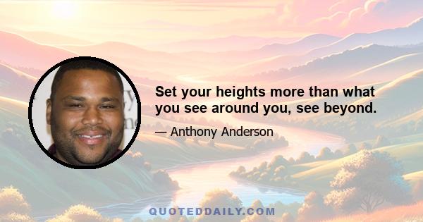 Set your heights more than what you see around you, see beyond.