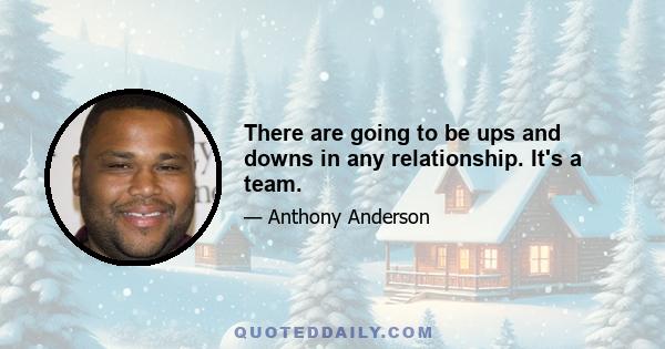 There are going to be ups and downs in any relationship. It's a team.