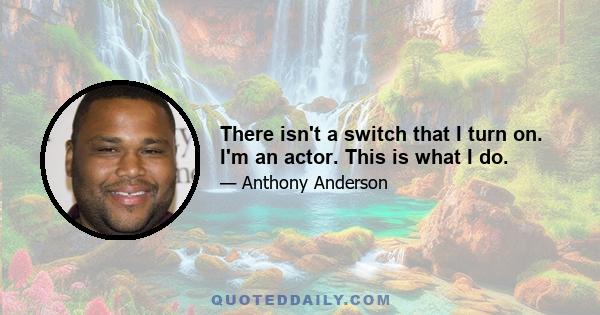 There isn't a switch that I turn on. I'm an actor. This is what I do.