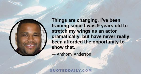 Things are changing. I've been training since I was 9 years old to stretch my wings as an actor dramatically, but have never really been afforded the opportunity to show that.