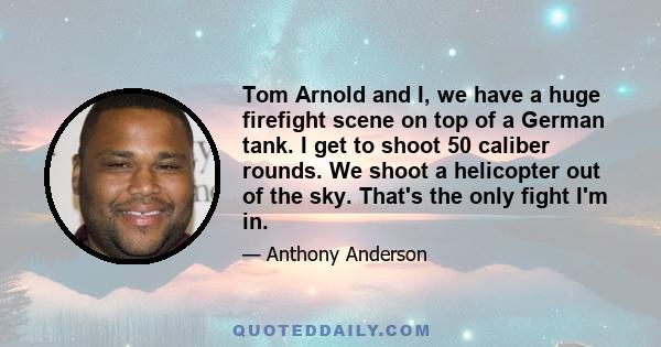 Tom Arnold and I, we have a huge firefight scene on top of a German tank. I get to shoot 50 caliber rounds. We shoot a helicopter out of the sky. That's the only fight I'm in.