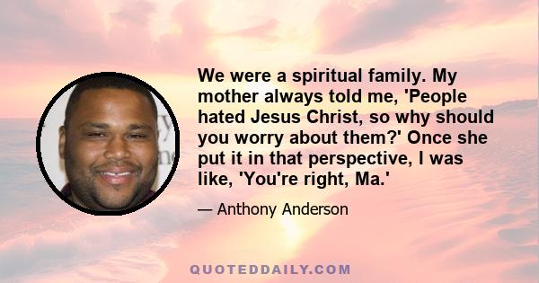 We were a spiritual family. My mother always told me, 'People hated Jesus Christ, so why should you worry about them?' Once she put it in that perspective, I was like, 'You're right, Ma.'