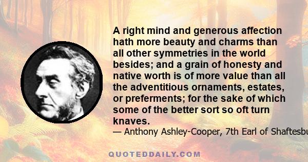 A right mind and generous affection hath more beauty and charms than all other symmetries in the world besides; and a grain of honesty and native worth is of more value than all the adventitious ornaments, estates, or