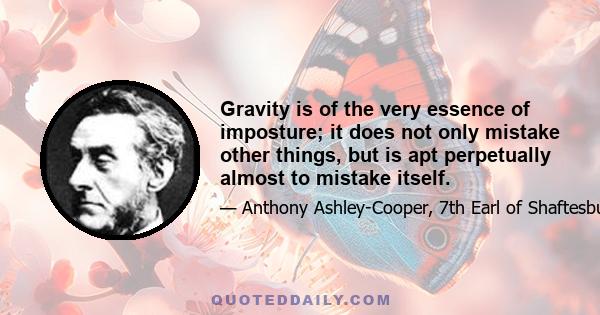 Gravity is of the very essence of imposture; it does not only mistake other things, but is apt perpetually almost to mistake itself.