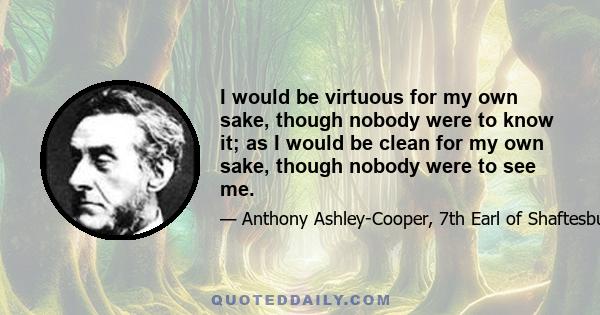 I would be virtuous for my own sake, though nobody were to know it; as I would be clean for my own sake, though nobody were to see me.