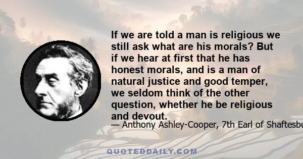 If we are told a man is religious we still ask what are his morals? But if we hear at first that he has honest morals, and is a man of natural justice and good temper, we seldom think of the other question, whether he