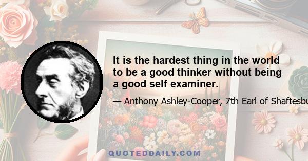 It is the hardest thing in the world to be a good thinker without being a good self examiner.