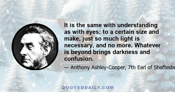 It is the same with understanding as with eyes; to a certain size and make, just so much light is necessary, and no more. Whatever is beyond brings darkness and confusion.