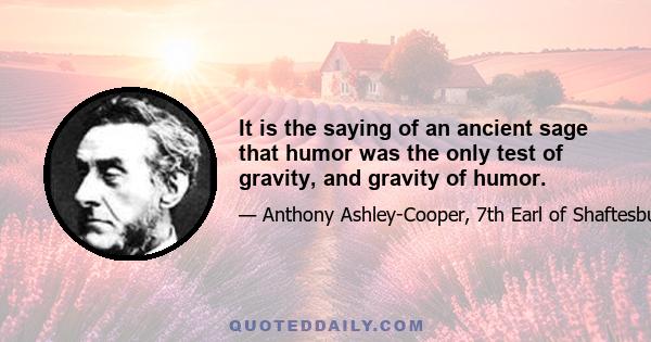 It is the saying of an ancient sage that humor was the only test of gravity, and gravity of humor.