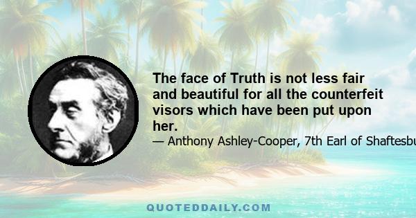 The face of Truth is not less fair and beautiful for all the counterfeit visors which have been put upon her.