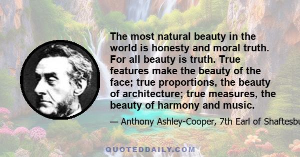 The most natural beauty in the world is honesty and moral truth. For all beauty is truth. True features make the beauty of the face; true proportions, the beauty of architecture; true measures, the beauty of harmony and 