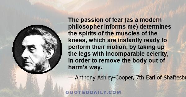 The passion of fear (as a modern philosopher informs me) determines the spirits of the muscles of the knees, which are instantly ready to perform their motion, by taking up the legs with incomparable celerity, in order