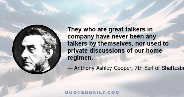 They who are great talkers in company have never been any talkers by themselves, nor used to private discussions of our home regimen.