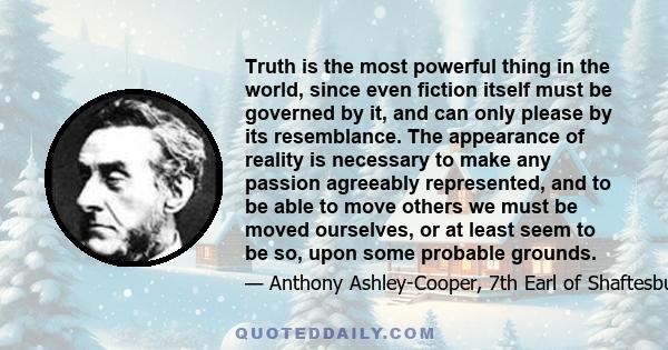 Truth is the most powerful thing in the world, since even fiction itself must be governed by it, and can only please by its resemblance. The appearance of reality is necessary to make any passion agreeably represented,