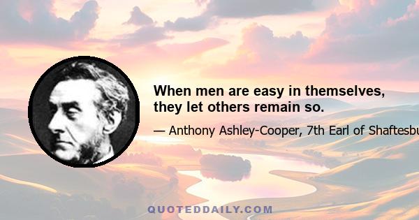 When men are easy in themselves, they let others remain so.