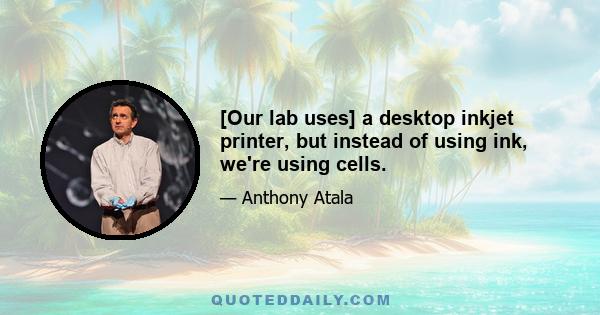 [Our lab uses] a desktop inkjet printer, but instead of using ink, we're using cells.