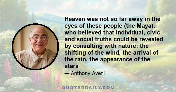 Heaven was not so far away in the eyes of these people (the Maya), who believed that individual, civic and social truths could be revealed by consulting with nature: the shifting of the wind, the arrival of the rain,