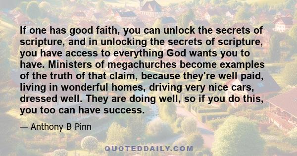 If one has good faith, you can unlock the secrets of scripture, and in unlocking the secrets of scripture, you have access to everything God wants you to have. Ministers of megachurches become examples of the truth of