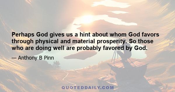 Perhaps God gives us a hint about whom God favors through physical and material prosperity. So those who are doing well are probably favored by God.