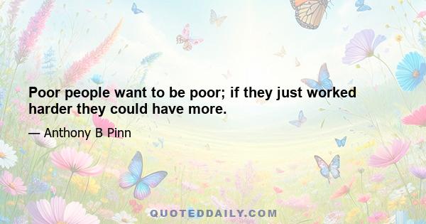 Poor people want to be poor; if they just worked harder they could have more.