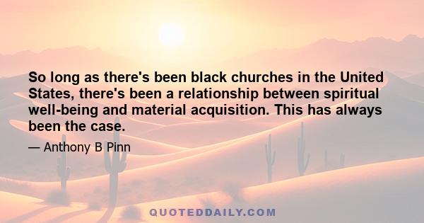 So long as there's been black churches in the United States, there's been a relationship between spiritual well-being and material acquisition. This has always been the case.