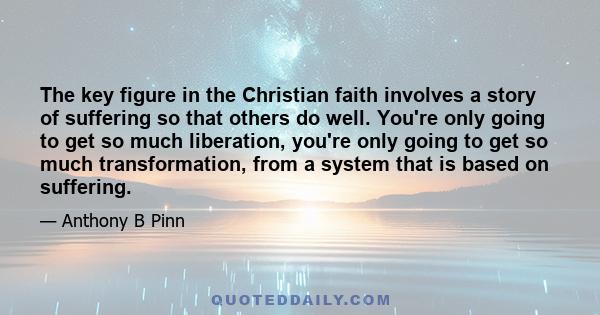 The key figure in the Christian faith involves a story of suffering so that others do well. You're only going to get so much liberation, you're only going to get so much transformation, from a system that is based on