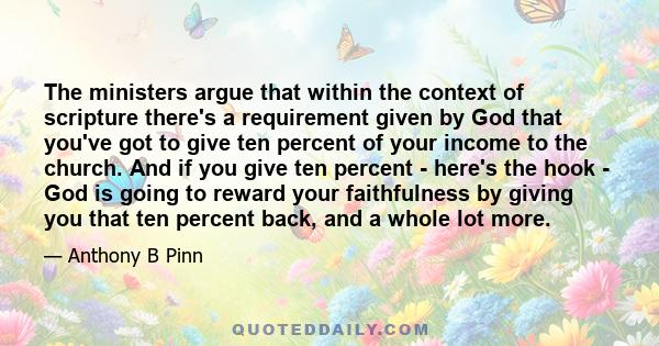 The ministers argue that within the context of scripture there's a requirement given by God that you've got to give ten percent of your income to the church. And if you give ten percent - here's the hook - God is going