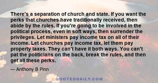 There's a separation of church and state. If you want the perks that churches have traditionally received, then abide by the rules. If you're going to be involved in the political process, even in soft ways, then