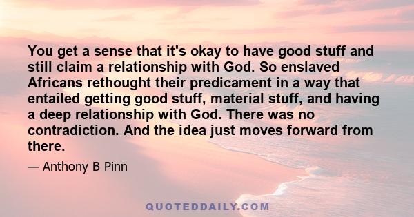 You get a sense that it's okay to have good stuff and still claim a relationship with God. So enslaved Africans rethought their predicament in a way that entailed getting good stuff, material stuff, and having a deep