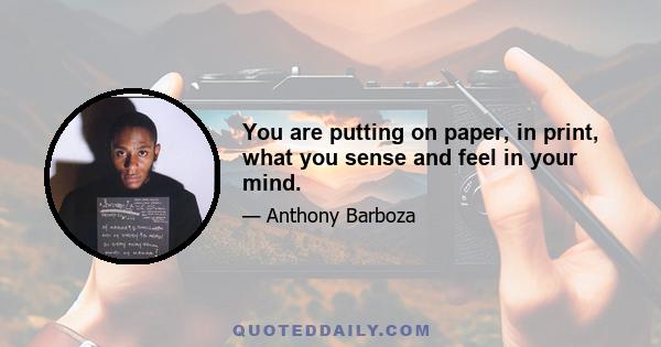 You are putting on paper, in print, what you sense and feel in your mind.