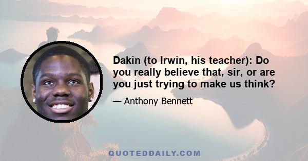 Dakin (to Irwin, his teacher): Do you really believe that, sir, or are you just trying to make us think?