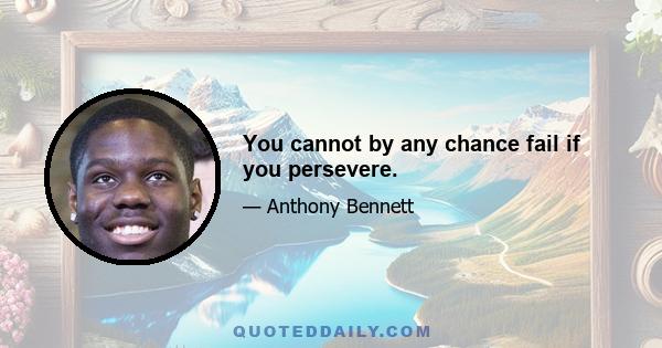 You cannot by any chance fail if you persevere.