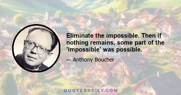 Eliminate the impossible. Then if nothing remains, some part of the 'impossible' was possible.