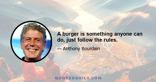 A burger is something anyone can do, just follow the rules.