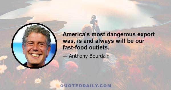 America's most dangerous export was, is and always will be our fast-food outlets.