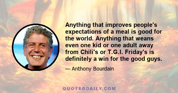 Anything that improves people's expectations of a meal is good for the world. Anything that weans even one kid or one adult away from Chili's or T.G.I. Friday's is definitely a win for the good guys.