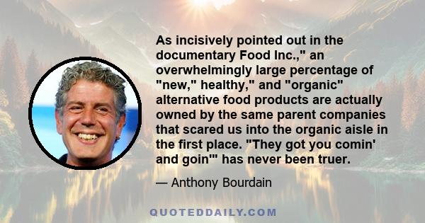 As incisively pointed out in the documentary Food Inc., an overwhelmingly large percentage of new, healthy, and organic alternative food products are actually owned by the same parent companies that scared us into the