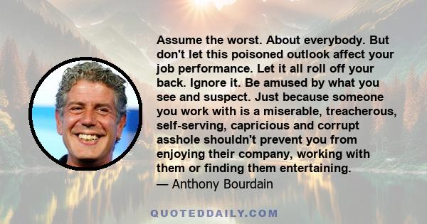 Assume the worst. About everybody. But don't let this poisoned outlook affect your job performance. Let it all roll off your back. Ignore it. Be amused by what you see and suspect. Just because someone you work with is