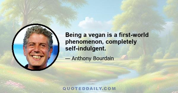 Being a vegan is a first-world phenomenon, completely self-indulgent.