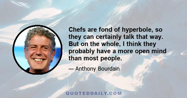 Chefs are fond of hyperbole, so they can certainly talk that way. But on the whole, I think they probably have a more open mind than most people.