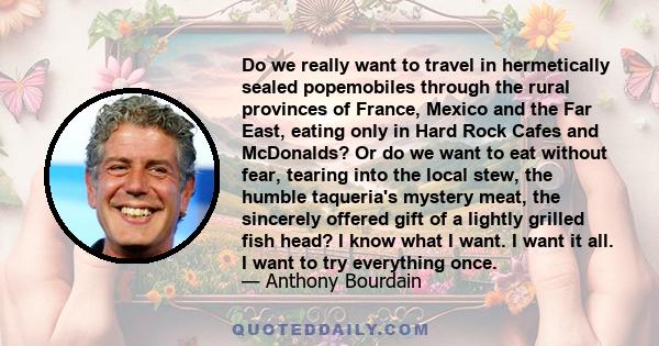 Do we really want to travel in hermetically sealed popemobiles through the rural provinces of France, Mexico and the Far East, eating only in Hard Rock Cafes and McDonalds? Or do we want to eat without fear, tearing