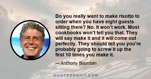 Do you really want to make risotto to order when you have eight guests sitting there? No. It won't work. Most cookbooks won't tell you that. They will say make it and it will come out perfectly. They should tell you
