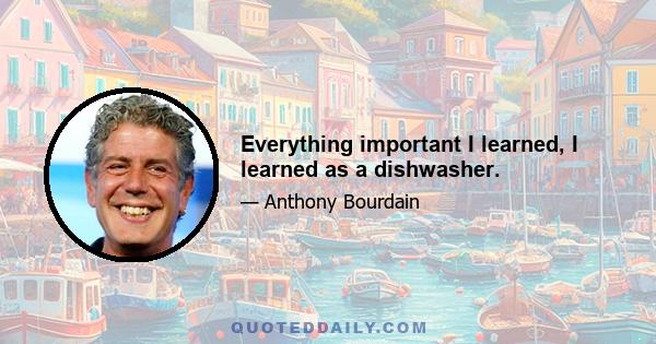 Everything important I learned, I learned as a dishwasher.