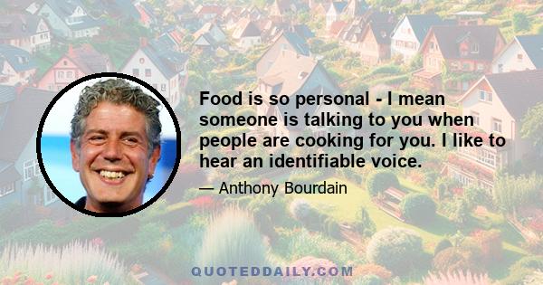 Food is so personal - I mean someone is talking to you when people are cooking for you. I like to hear an identifiable voice.