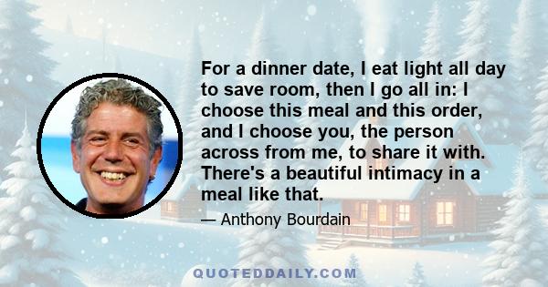 For a dinner date, I eat light all day to save room, then I go all in: I choose this meal and this order, and I choose you, the person across from me, to share it with. There's a beautiful intimacy in a meal like that.