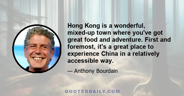 Hong Kong is a wonderful, mixed-up town where you've got great food and adventure. First and foremost, it's a great place to experience China in a relatively accessible way.