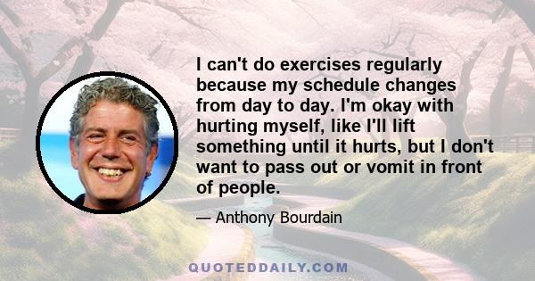 I can't do exercises regularly because my schedule changes from day to day. I'm okay with hurting myself, like I'll lift something until it hurts, but I don't want to pass out or vomit in front of people.