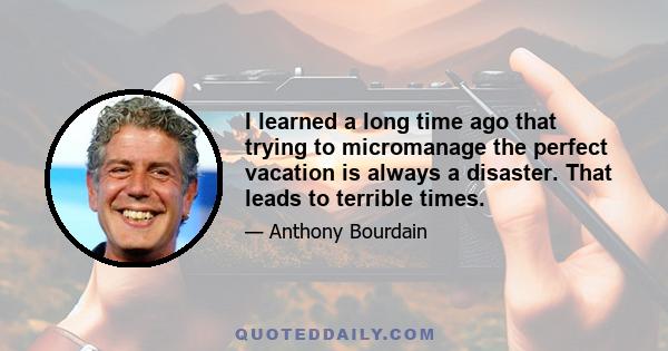 I learned a long time ago that trying to micromanage the perfect vacation is always a disaster. That leads to terrible times.